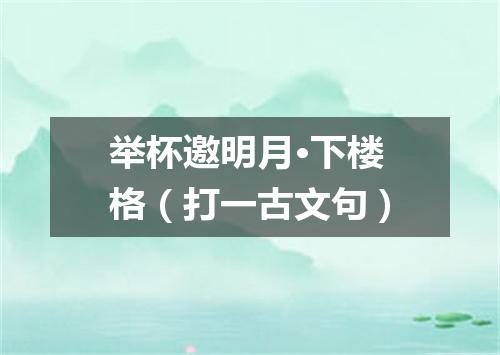 举杯邀明月·下楼格（打一古文句）
