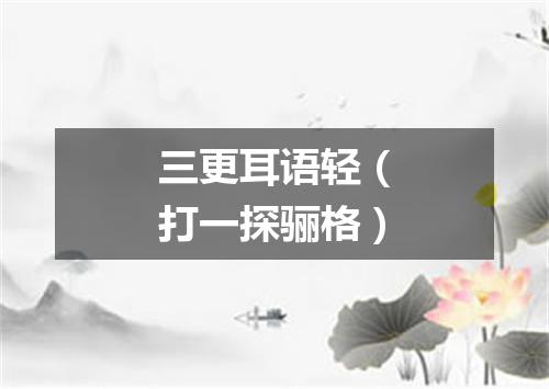 三更耳语轻（打一探骊格）