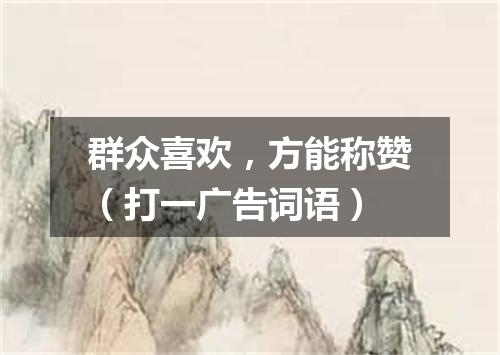 群众喜欢，方能称赞（打一广告词语）