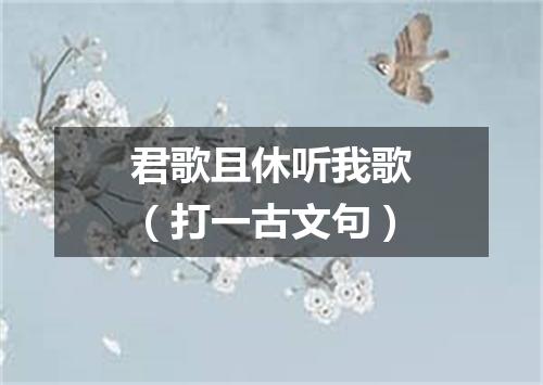 君歌且休听我歌（打一古文句）