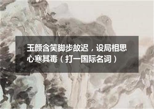 玉颜含笑脚步故迟，设局相思心寒其毒（打一国际名词）