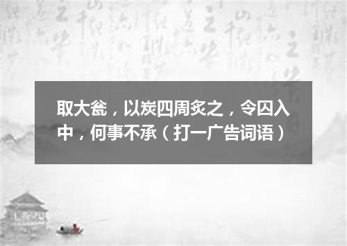 取大瓮，以炭四周炙之，令囚入中，何事不承（打一广告词语）