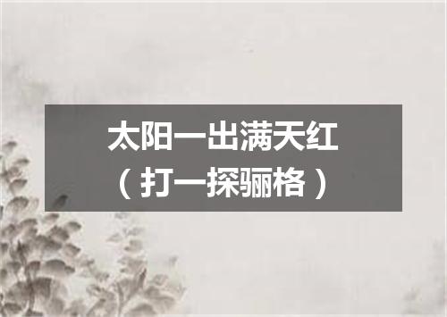 太阳一出满天红（打一探骊格）