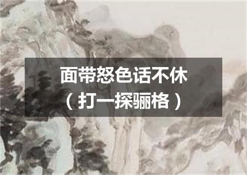 面带怒色话不休（打一探骊格）