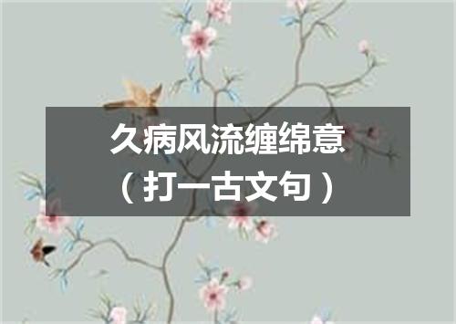 久病风流缠绵意（打一古文句）