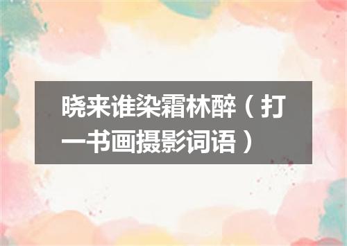 晓来谁染霜林醉（打一书画摄影词语）