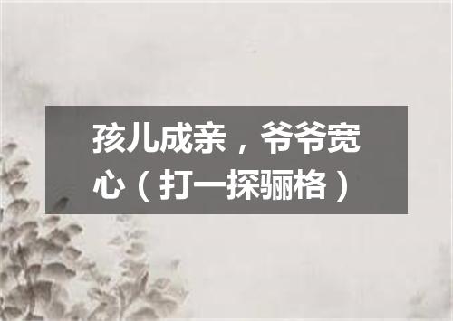 孩儿成亲，爷爷宽心（打一探骊格）