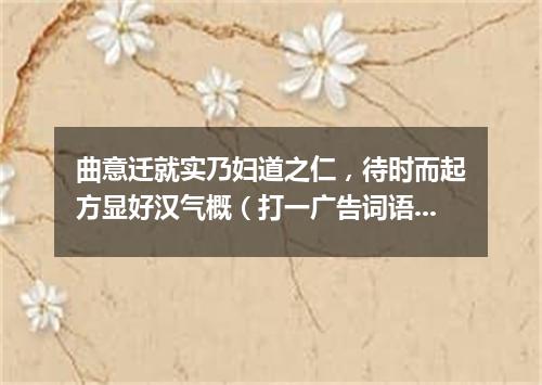 曲意迁就实乃妇道之仁，待时而起方显好汉气概（打一广告词语）