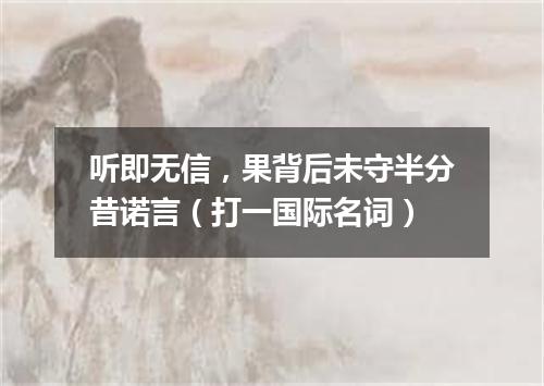 听即无信，果背后未守半分昔诺言（打一国际名词）