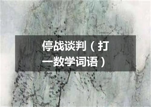 停战谈判（打一数学词语）
