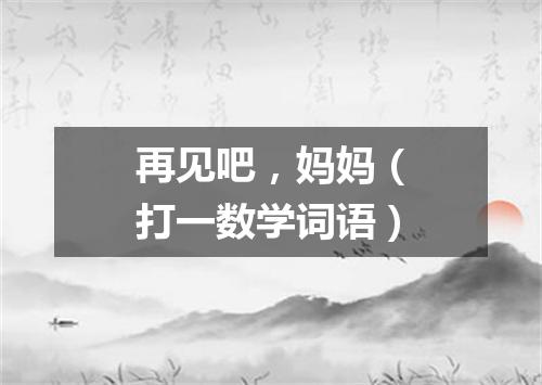 再见吧，妈妈（打一数学词语）