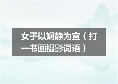 女子以娴静为宜（打一书画摄影词语）