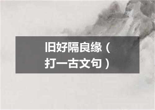 旧好隔良缘（打一古文句）