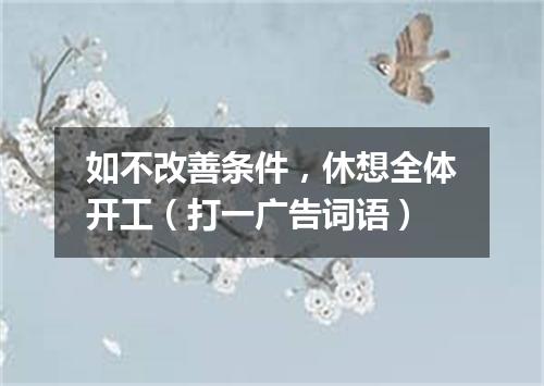如不改善条件，休想全体开工（打一广告词语）