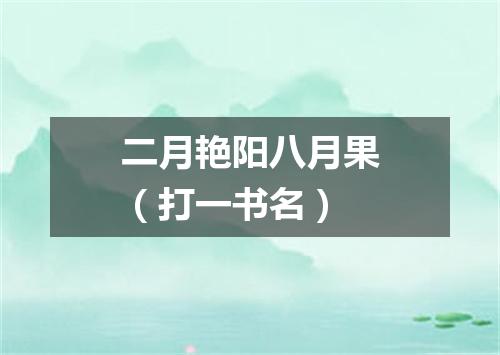 二月艳阳八月果（打一书名）