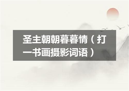 圣主朝朝暮暮情（打一书画摄影词语）