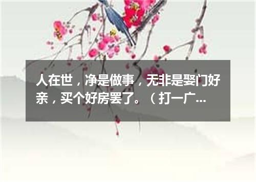 人在世，净是做事，无非是娶门好亲，买个好房罢了。（打一广告词语）