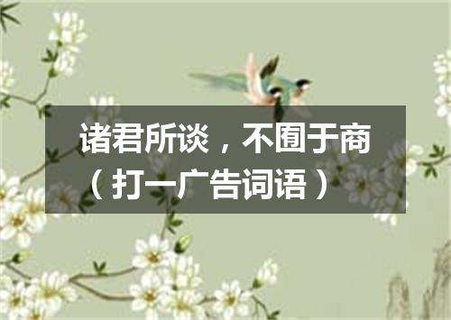 诸君所谈，不囿于商（打一广告词语）
