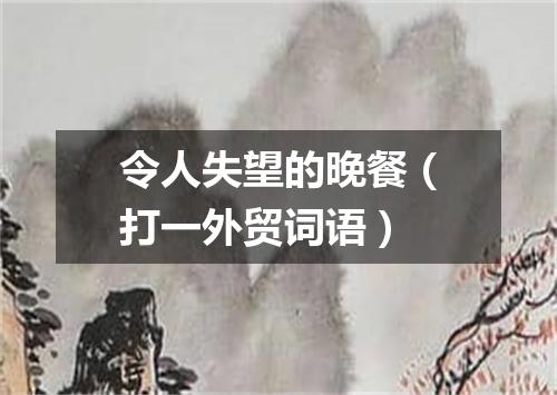 令人失望的晚餐（打一外贸词语）