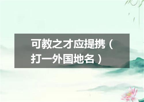 可教之才应提携（打一外国地名）