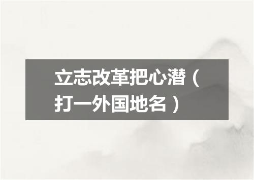 立志改革把心潜（打一外国地名）