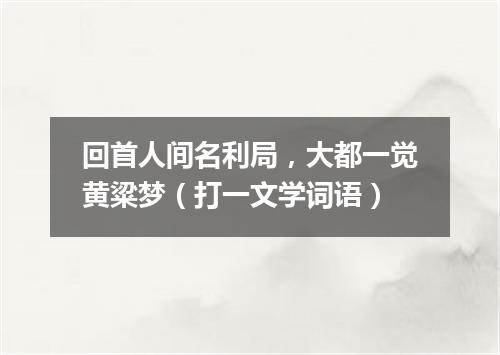 回首人间名利局，大都一觉黄粱梦（打一文学词语）