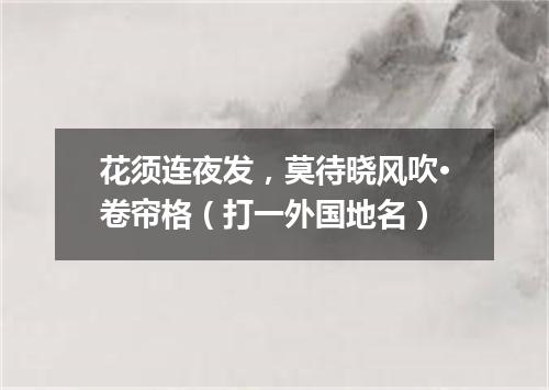 花须连夜发，莫待晓风吹·卷帘格（打一外国地名）