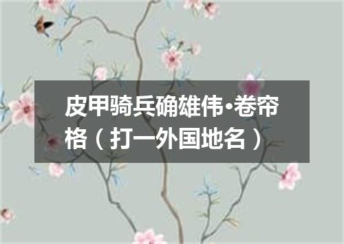 皮甲骑兵确雄伟·卷帘格（打一外国地名）