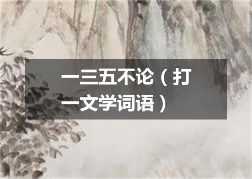 一三五不论（打一文学词语）