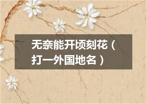无奈能开顷刻花（打一外国地名）