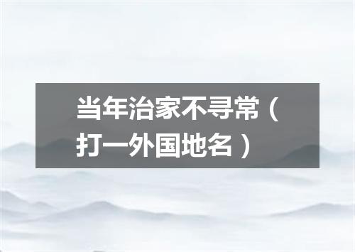 当年治家不寻常（打一外国地名）