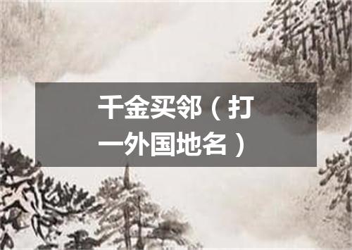 千金买邻（打一外国地名）