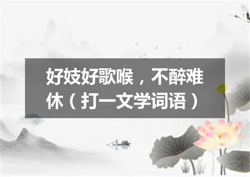 好妓好歌喉，不醉难休（打一文学词语）