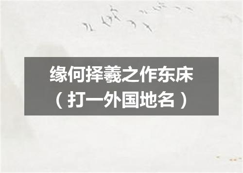 缘何择羲之作东床（打一外国地名）