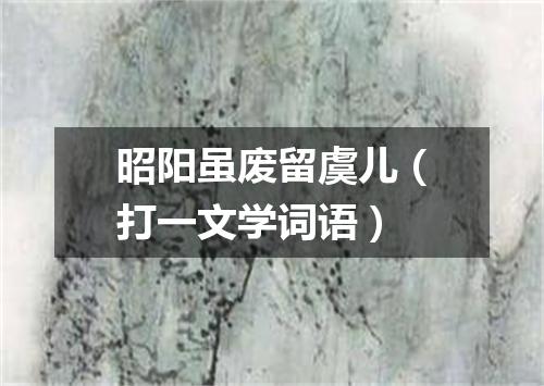 昭阳虽废留虞儿（打一文学词语）