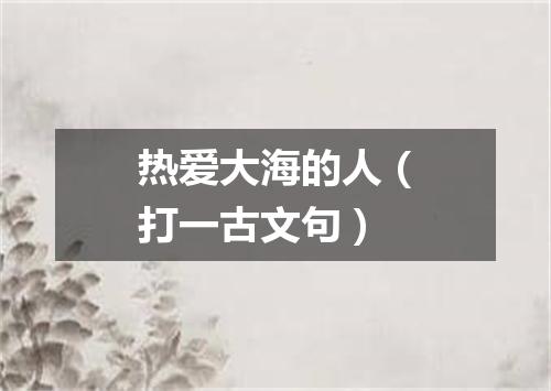 热爱大海的人（打一古文句）