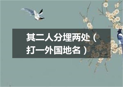 其二人分埋两处（打一外国地名）