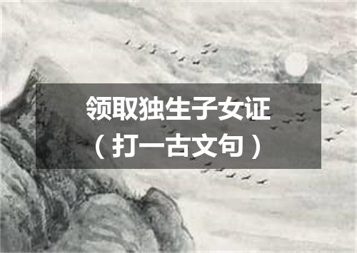 领取独生子女证（打一古文句）