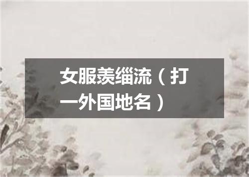 女服羡缁流（打一外国地名）
