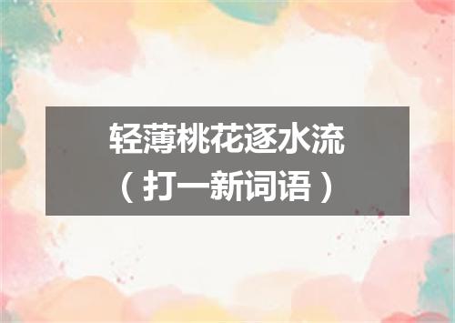 轻薄桃花逐水流（打一新词语）