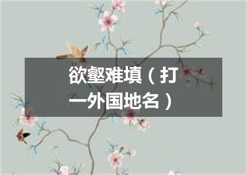 欲壑难填（打一外国地名）