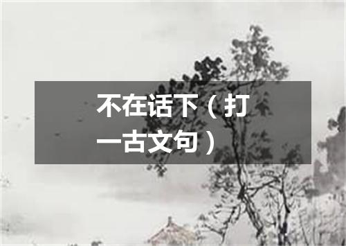 不在话下（打一古文句）