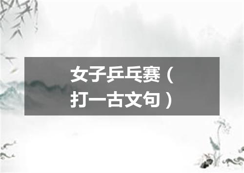 女子乒乓赛（打一古文句）