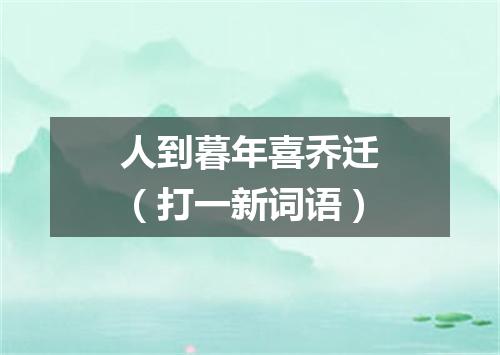 人到暮年喜乔迁（打一新词语）