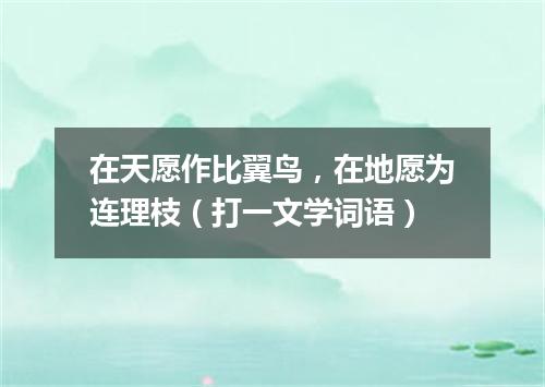 在天愿作比翼鸟，在地愿为连理枝（打一文学词语）