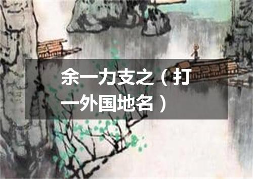 余一力支之（打一外国地名）