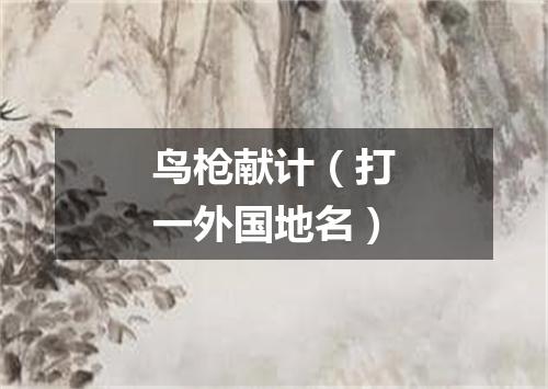 鸟枪献计（打一外国地名）