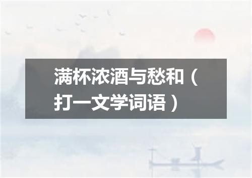 满杯浓酒与愁和（打一文学词语）