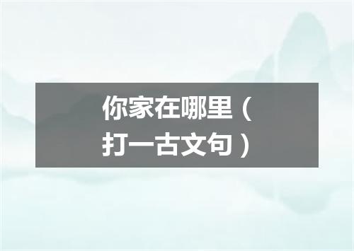 你家在哪里（打一古文句）