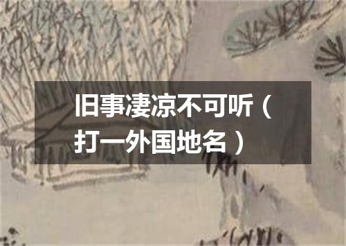 旧事凄凉不可听（打一外国地名）